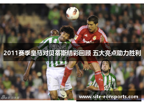 2011赛季皇马对贝蒂斯精彩回顾 五大亮点助力胜利