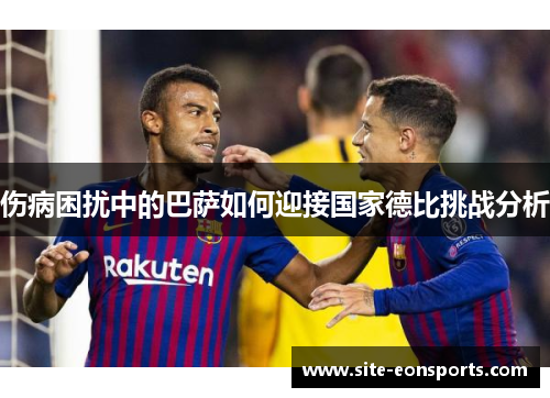 伤病困扰中的巴萨如何迎接国家德比挑战分析