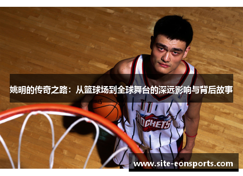 姚明的传奇之路：从篮球场到全球舞台的深远影响与背后故事