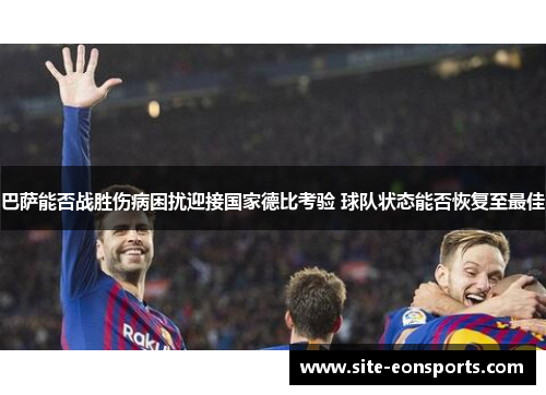 巴萨能否战胜伤病困扰迎接国家德比考验 球队状态能否恢复至最佳