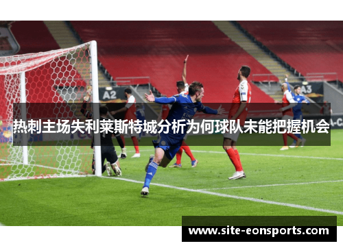 热刺主场失利莱斯特城分析为何球队未能把握机会