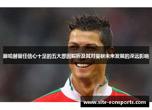滕哈赫留任信心十足的五大原因解析及其对曼联未来发展的深远影响
