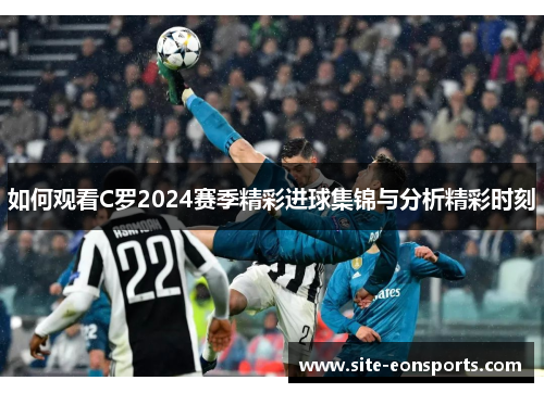 如何观看C罗2024赛季精彩进球集锦与分析精彩时刻