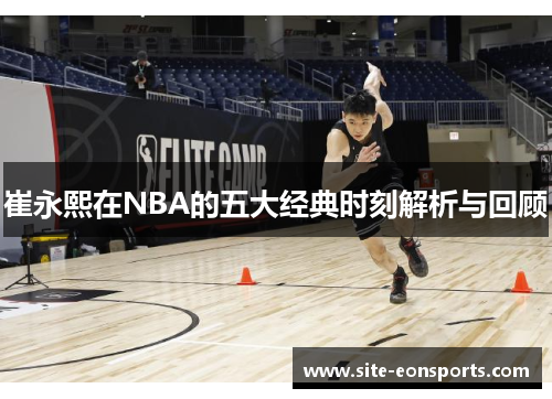 崔永熙在NBA的五大经典时刻解析与回顾