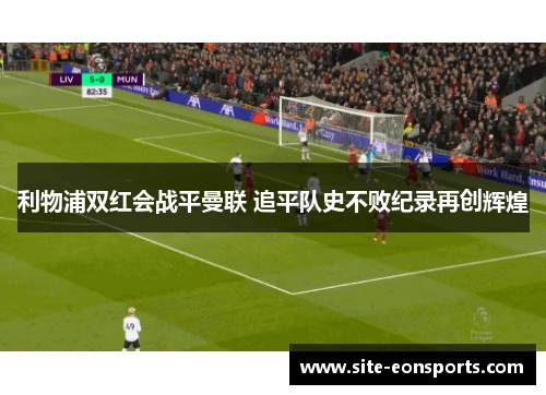 利物浦双红会战平曼联 追平队史不败纪录再创辉煌