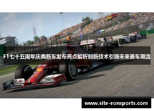 F1七十五周年庆典新车发布亮点解析创新技术引领未来赛车潮流