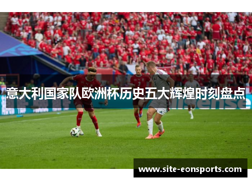 意大利国家队欧洲杯历史五大辉煌时刻盘点