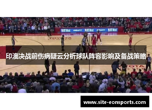 印澳决战前伤病疑云分析球队阵容影响及备战策略