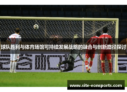 球队胜利与体育场馆可持续发展战略的融合与创新路径探讨