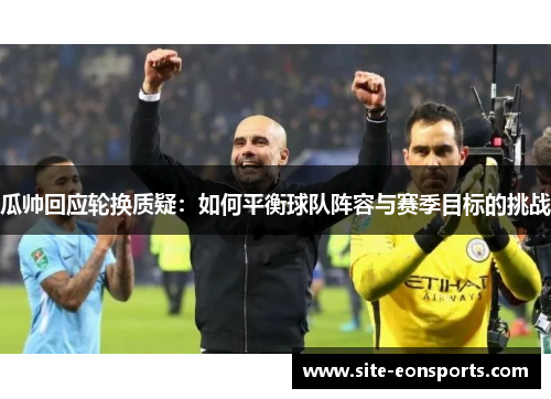 瓜帅回应轮换质疑：如何平衡球队阵容与赛季目标的挑战
