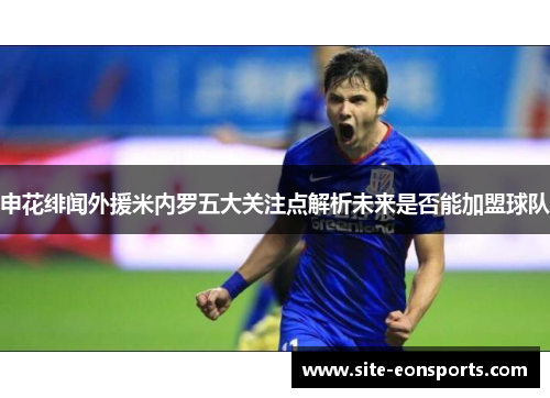 申花绯闻外援米内罗五大关注点解析未来是否能加盟球队