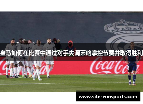 皇马如何在比赛中通过对手失调策略掌控节奏并取得胜利