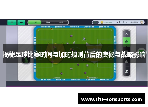 揭秘足球比赛时间与加时规则背后的奥秘与战略影响