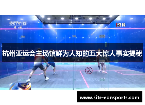 杭州亚运会主场馆鲜为人知的五大惊人事实揭秘