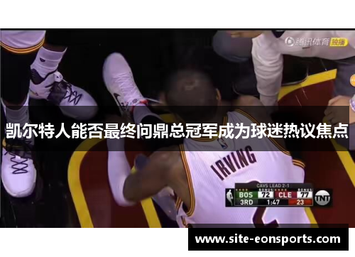 凯尔特人能否最终问鼎总冠军成为球迷热议焦点