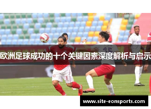 欧洲足球成功的十个关键因素深度解析与启示