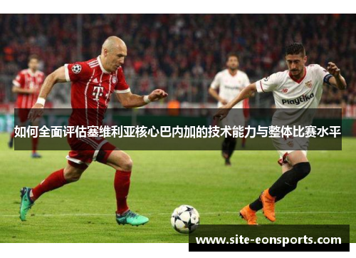 如何全面评估塞维利亚核心巴内加的技术能力与整体比赛水平