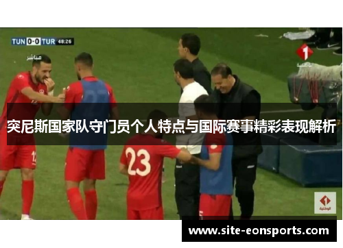 突尼斯国家队守门员个人特点与国际赛事精彩表现解析