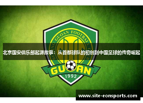 北京国安俱乐部起源故事：从首都球队的初创到中国足球的传奇崛起