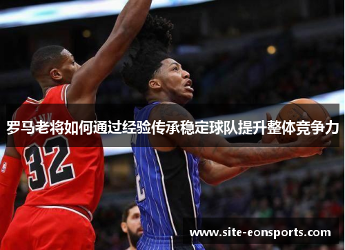罗马老将如何通过经验传承稳定球队提升整体竞争力