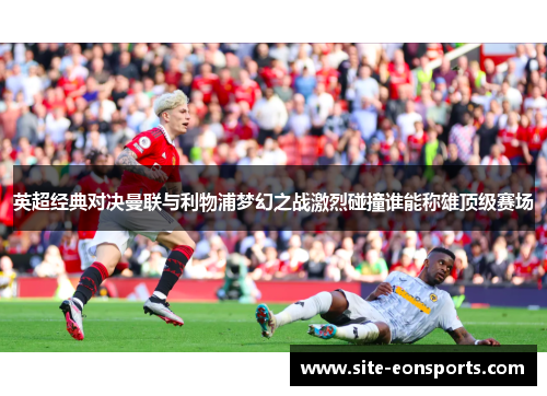 英超经典对决曼联与利物浦梦幻之战激烈碰撞谁能称雄顶级赛场