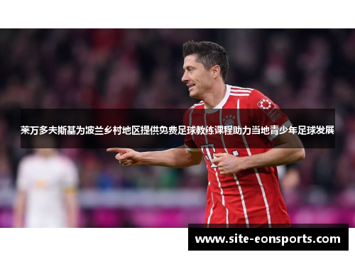 莱万多夫斯基为波兰乡村地区提供免费足球教练课程助力当地青少年足球发展