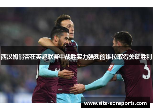 西汉姆能否在英超联赛中战胜实力强劲的维拉取得关键胜利