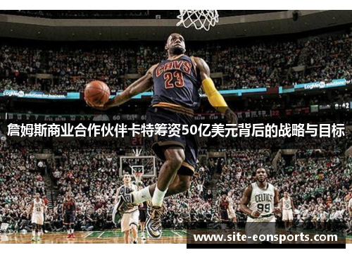 詹姆斯商业合作伙伴卡特筹资50亿美元背后的战略与目标