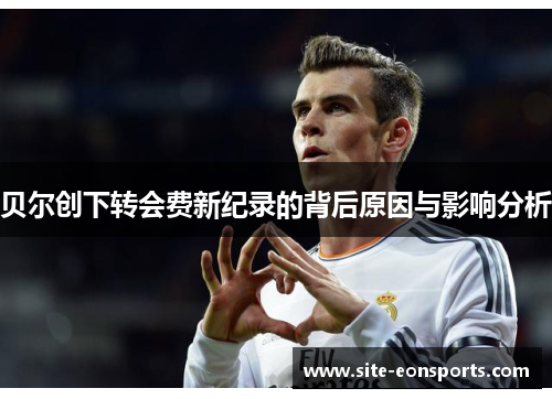 贝尔创下转会费新纪录的背后原因与影响分析