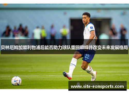 贝林厄姆加盟利物浦后能否助力球队重回巅峰并改变未来发展格局