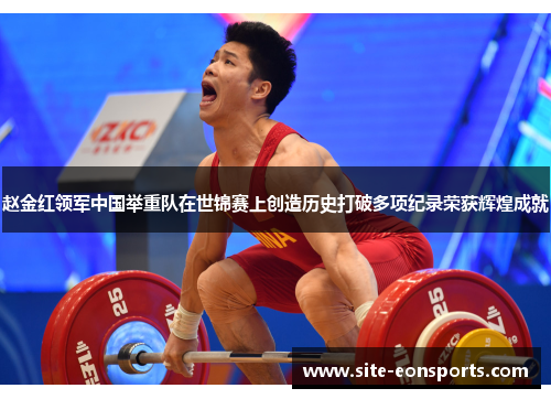 赵金红领军中国举重队在世锦赛上创造历史打破多项纪录荣获辉煌成就