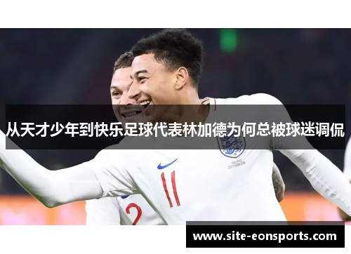 从天才少年到快乐足球代表林加德为何总被球迷调侃