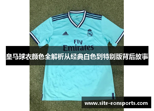 皇马球衣颜色全解析从经典白色到特别版背后故事