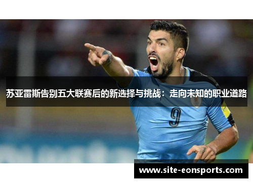 苏亚雷斯告别五大联赛后的新选择与挑战：走向未知的职业道路