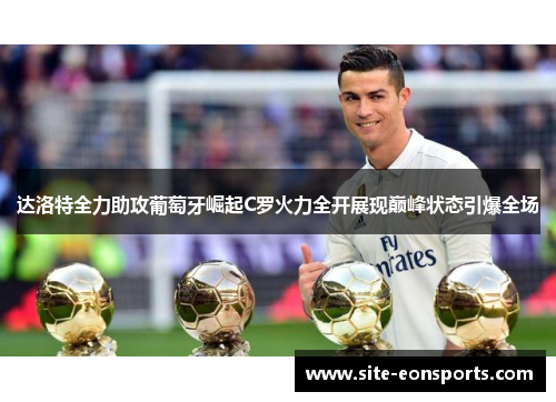 达洛特全力助攻葡萄牙崛起C罗火力全开展现巅峰状态引爆全场