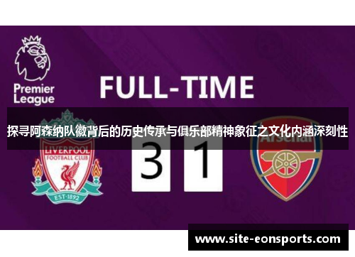 探寻阿森纳队徽背后的历史传承与俱乐部精神象征之文化内涵深刻性 探寻阿森纳队徽背后的历史传承与俱乐部精神象征之文化内涵深刻性