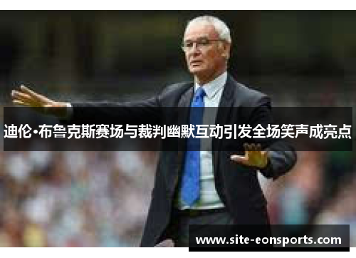 迪伦·布鲁克斯赛场与裁判幽默互动引发全场笑声成亮点 迪伦·布鲁克斯赛场与裁判幽默互动引发全场笑声成亮点