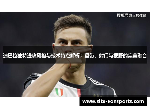 迪巴拉独特进攻风格与技术特点解析:盘带、射门与视野的完美融合 迪巴拉独特进攻风格与技术特点解析:盘带、射门与视野的完美融合