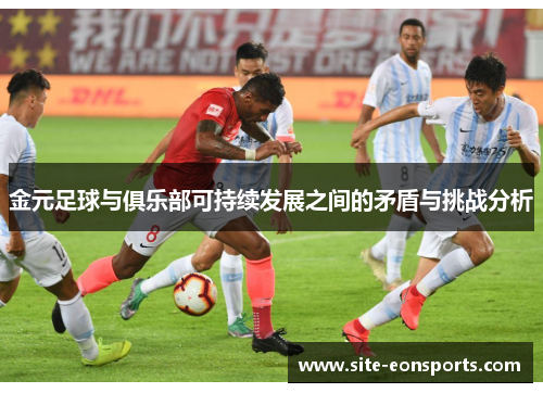 金元足球与俱乐部可持续发展之间的矛盾与挑战分析 金元足球与俱乐部可持续发展之间的矛盾与挑战分析