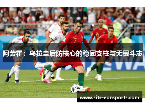 阿劳霍：乌拉圭后防核心的稳固支柱与无畏斗志