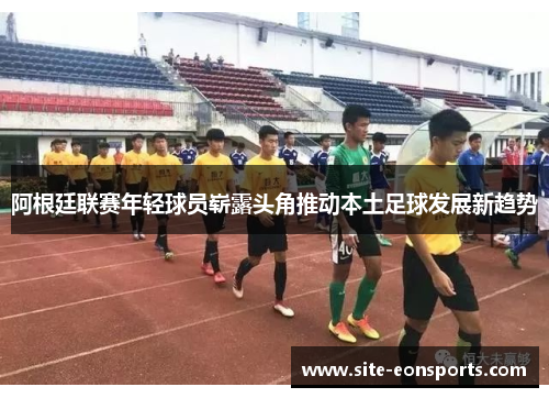 阿根廷联赛年轻球员崭露头角推动本土足球发展新趋势