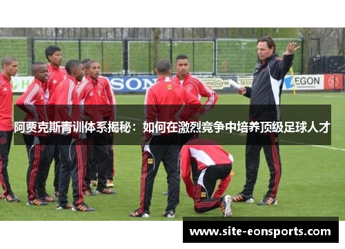 阿贾克斯青训体系揭秘：如何在激烈竞争中培养顶级足球人才