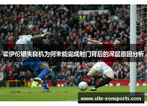 霍伊伦错失良机为何未能完成射门背后的深层原因分析 霍伊伦错失良机为何未能完成射门背后的深层原因分析