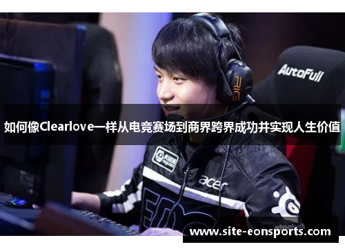 如何像Clearlove一样从电竞赛场到商界跨界成功并实现人生价值