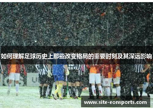 如何理解足球历史上那些改变格局的重要时刻及其深远影响